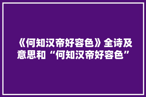 《何知汉帝好容色》全诗及意思和“何知汉帝好容色”的拼音注释 诗词鉴赏