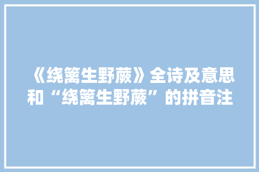 《绕篱生野蕨》全诗及意思和“绕篱生野蕨”的拼音注释