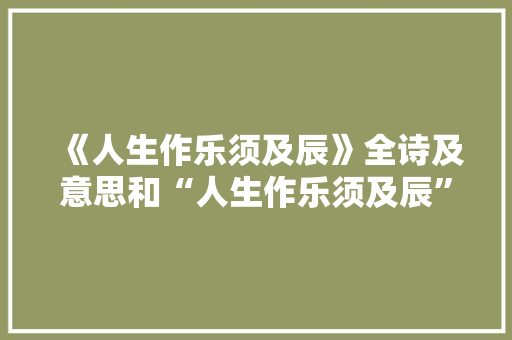 《人生作乐须及辰》全诗及意思和“人生作乐须及辰”的拼音注释