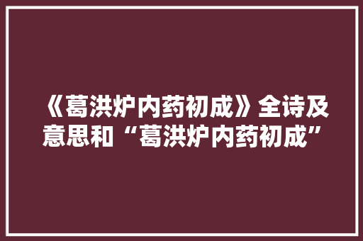 《葛洪炉内药初成》全诗及意思和“葛洪炉内药初成”的拼音注释