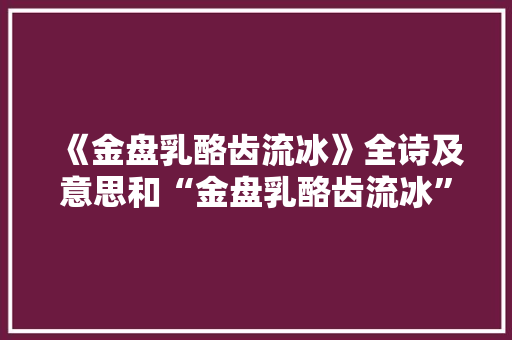 《金盘乳酪齿流冰》全诗及意思和“金盘乳酪齿流冰”的拼音注释