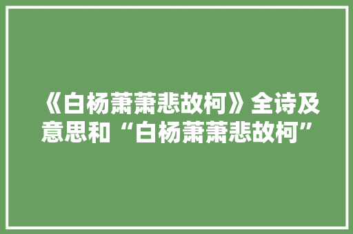 《白杨萧萧悲故柯》全诗及意思和“白杨萧萧悲故柯”的拼音注释 诗词鉴赏