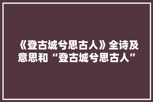 《登古城兮思古人》全诗及意思和“登古城兮思古人”的拼音注释
