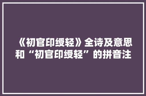 《初官印绶轻》全诗及意思和“初官印绶轻”的拼音注释 诗词鉴赏