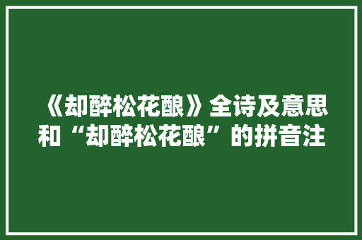 《却醉松花酿》全诗及意思和“却醉松花酿”的拼音注释 诗词鉴赏