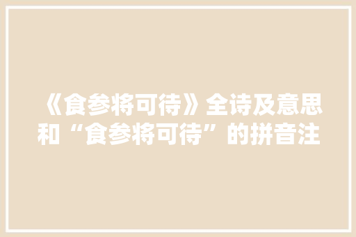 《食参将可待》全诗及意思和“食参将可待”的拼音注释 诗词鉴赏