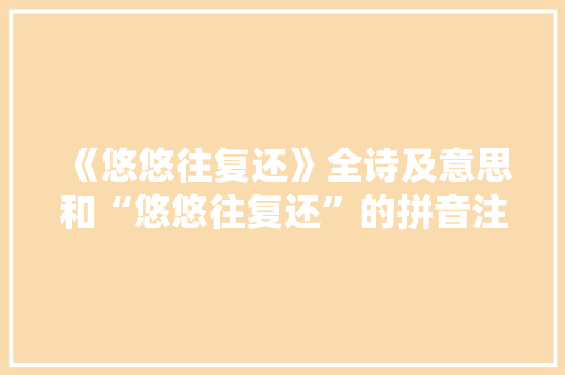 《悠悠往复还》全诗及意思和“悠悠往复还”的拼音注释