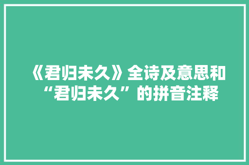 《君归未久》全诗及意思和“君归未久”的拼音注释