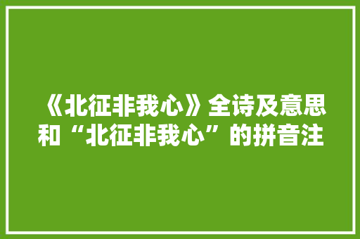 《北征非我心》全诗及意思和“北征非我心”的拼音注释