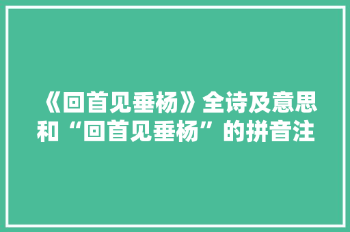 《回首见垂杨》全诗及意思和“回首见垂杨”的拼音注释