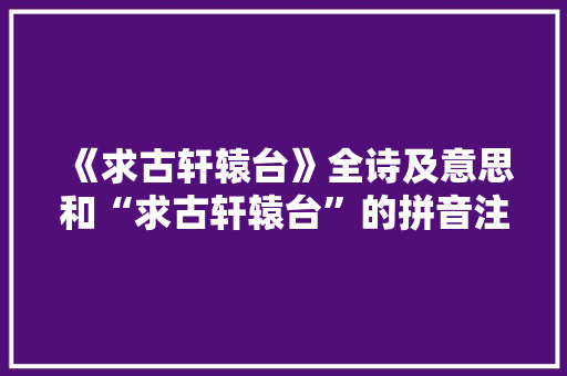 《求古轩辕台》全诗及意思和“求古轩辕台”的拼音注释