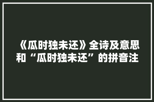《瓜时独未还》全诗及意思和“瓜时独未还”的拼音注释 诗词鉴赏