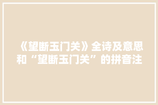 《望断玉门关》全诗及意思和“望断玉门关”的拼音注释