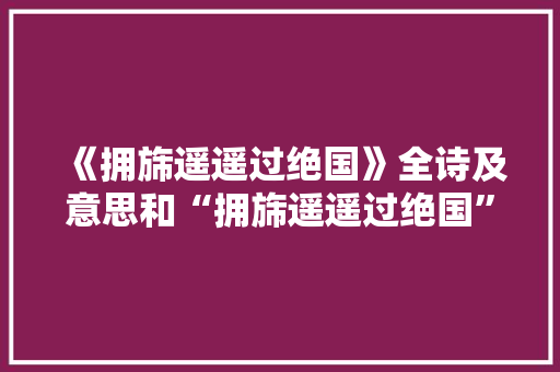 《拥旆遥遥过绝国》全诗及意思和“拥旆遥遥过绝国”的拼音注释 诗词鉴赏