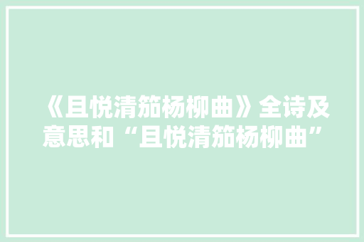 《且悦清笳杨柳曲》全诗及意思和“且悦清笳杨柳曲”的拼音注释 诗词鉴赏