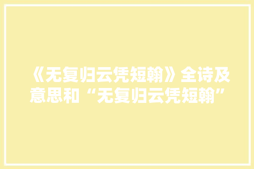 《无复归云凭短翰》全诗及意思和“无复归云凭短翰”的拼音注释