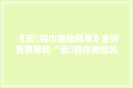 《云軿羽巾宪仙风举》全诗及意思和“云軿羽巾宪仙风举”的拼音注释