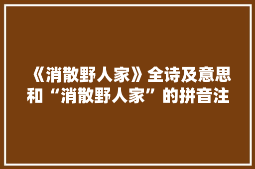 《消散野人家》全诗及意思和“消散野人家”的拼音注释