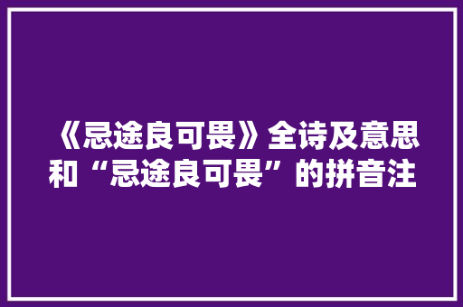 《忌途良可畏》全诗及意思和“忌途良可畏”的拼音注释