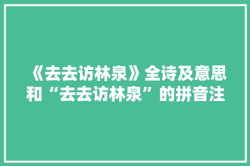 《去去访林泉》全诗及意思和“去去访林泉”的拼音注释 诗词鉴赏