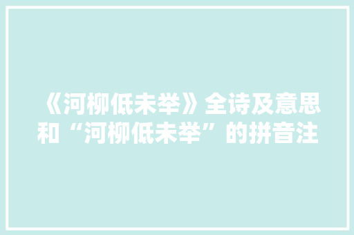 《河柳低未举》全诗及意思和“河柳低未举”的拼音注释