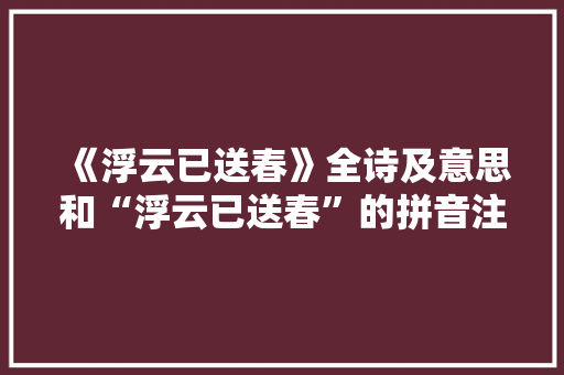 《浮云已送春》全诗及意思和“浮云已送春”的拼音注释