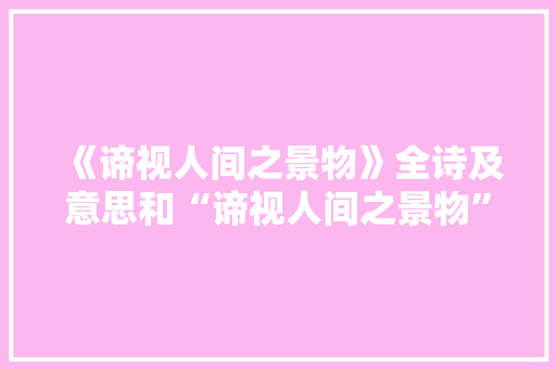 《谛视人间之景物》全诗及意思和“谛视人间之景物”的拼音注释 诗词鉴赏