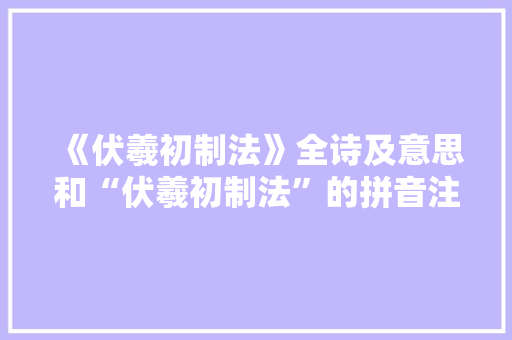 《伏羲初制法》全诗及意思和“伏羲初制法”的拼音注释