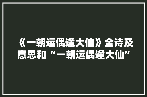 《一朝运偶逢大仙》全诗及意思和“一朝运偶逢大仙”的拼音注释