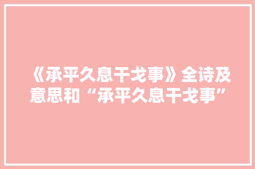 《承平久息干戈事》全诗及意思和“承平久息干戈事”的拼音注释