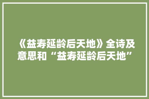 《益寿延龄后天地》全诗及意思和“益寿延龄后天地”的拼音注释
