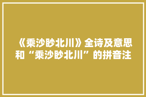 《乘沙眇北川》全诗及意思和“乘沙眇北川”的拼音注释