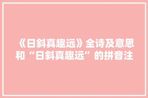 《日斜真趣远》全诗及意思和“日斜真趣远”的拼音注释