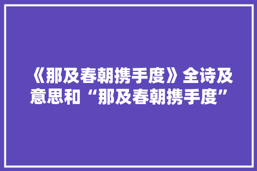 《那及春朝携手度》全诗及意思和“那及春朝携手度”的拼音注释