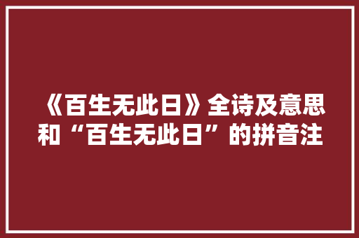 《百生无此日》全诗及意思和“百生无此日”的拼音注释 诗词鉴赏
