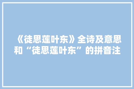 《徒思莲叶东》全诗及意思和“徒思莲叶东”的拼音注释
