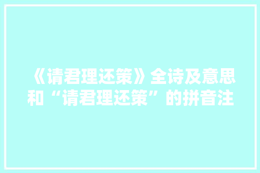 《请君理还策》全诗及意思和“请君理还策”的拼音注释 诗词鉴赏