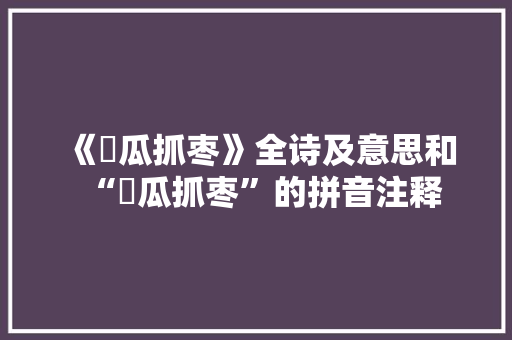 《疈瓜抓枣》全诗及意思和“疈瓜抓枣”的拼音注释