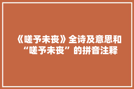《嗟予未丧》全诗及意思和“嗟予未丧”的拼音注释