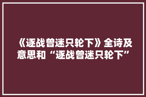 《逐战曾迷只轮下》全诗及意思和“逐战曾迷只轮下”的拼音注释