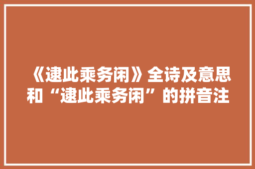 《逮此乘务闲》全诗及意思和“逮此乘务闲”的拼音注释