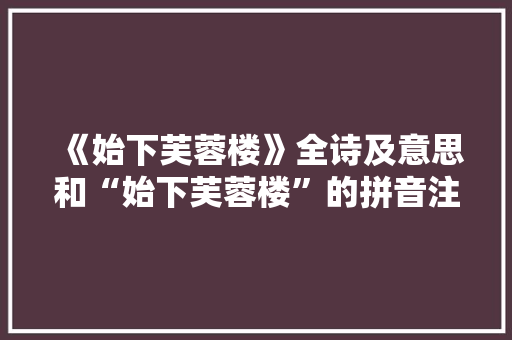 《始下芙蓉楼》全诗及意思和“始下芙蓉楼”的拼音注释