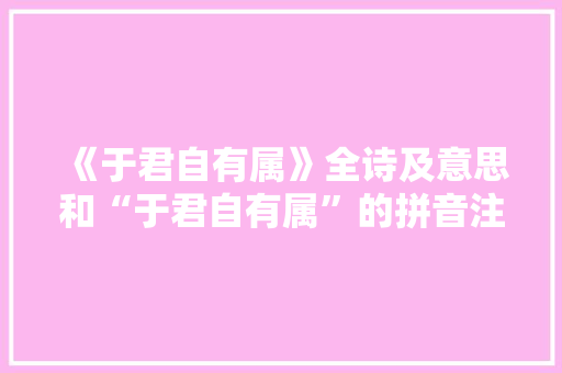 《于君自有属》全诗及意思和“于君自有属”的拼音注释