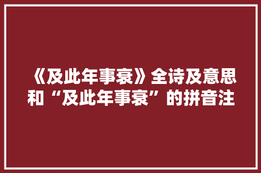 《及此年事衰》全诗及意思和“及此年事衰”的拼音注释