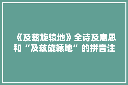 《及兹旋辕地》全诗及意思和“及兹旋辕地”的拼音注释