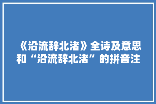 《沿流辞北渚》全诗及意思和“沿流辞北渚”的拼音注释 诗词鉴赏