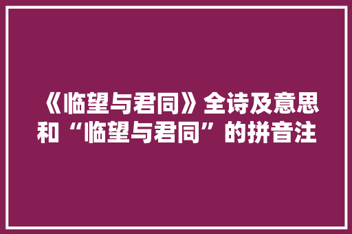 《临望与君同》全诗及意思和“临望与君同”的拼音注释 诗词鉴赏