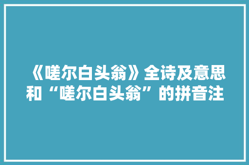 《嗟尔白头翁》全诗及意思和“嗟尔白头翁”的拼音注释