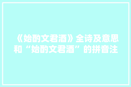 《始酌文君酒》全诗及意思和“始酌文君酒”的拼音注释