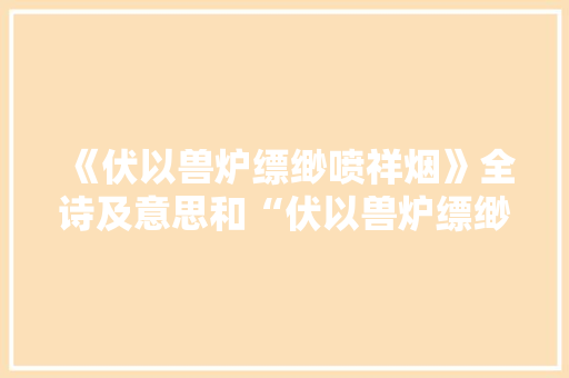 《伏以兽炉缥缈喷祥烟》全诗及意思和“伏以兽炉缥缈喷祥烟”的拼音注释